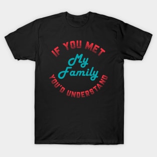 If you Met My Family You'd Understand T-Shirt